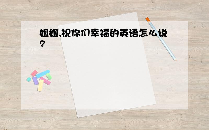 姐姐,祝你们幸福的英语怎么说?