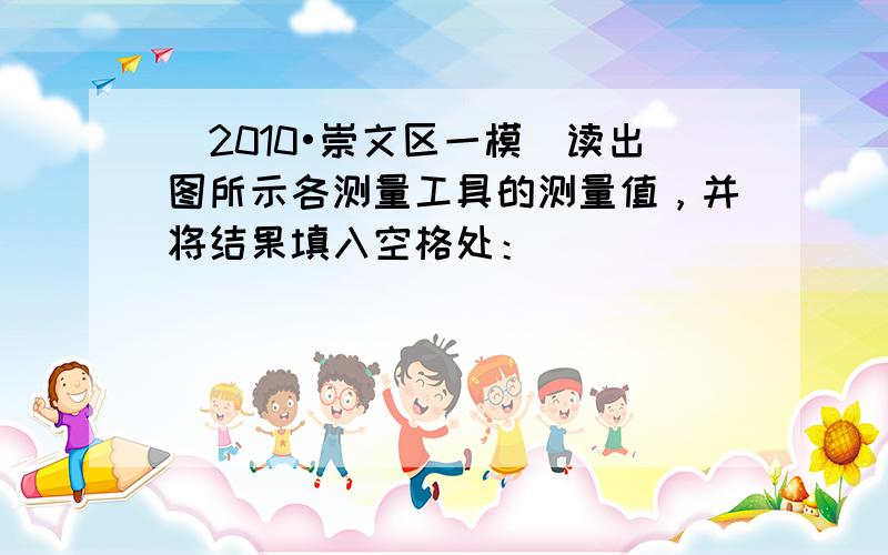 （2010•崇文区一模）读出图所示各测量工具的测量值，并将结果填入空格处：