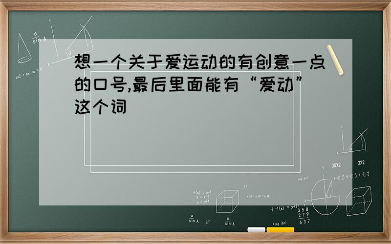 想一个关于爱运动的有创意一点的口号,最后里面能有“爱动”这个词