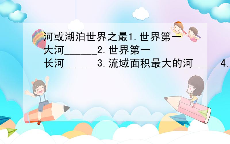 河或湖泊世界之最1.世界第一大河______2.世界第一长河______3.流域面积最大的河_____4.最深的河___