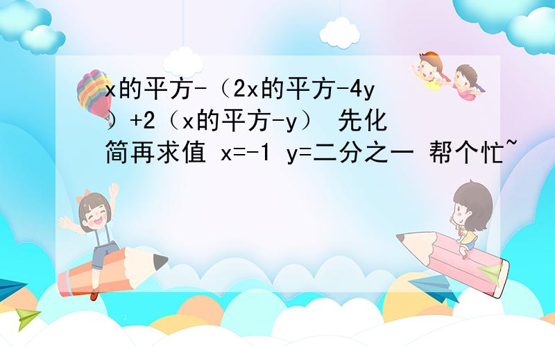 x的平方-（2x的平方-4y）+2（x的平方-y） 先化简再求值 x=-1 y=二分之一 帮个忙~