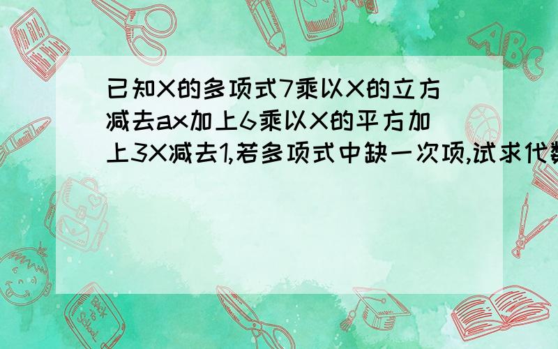 已知X的多项式7乘以X的立方减去ax加上6乘以X的平方加上3X减去1,若多项式中缺一次项,试求代数式-a+1/a的