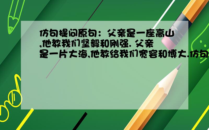 仿句提问原句：父亲是一座高山,他教我们坚毅和刚强. 父亲是一片大海,他教给我们宽容和博大.仿句：?原句：什么样的年龄最理