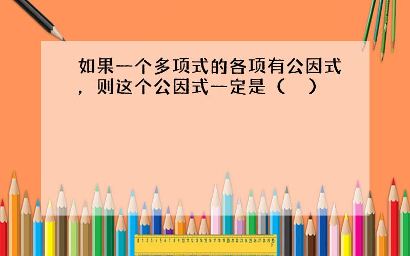 如果一个多项式的各项有公因式，则这个公因式一定是（　　）