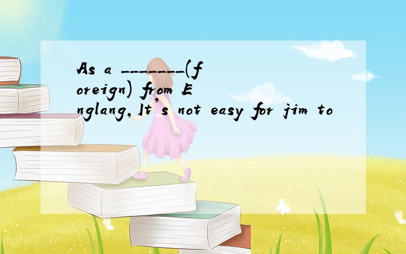 As a _______(foreign) from Englang,It's not easy for jim to