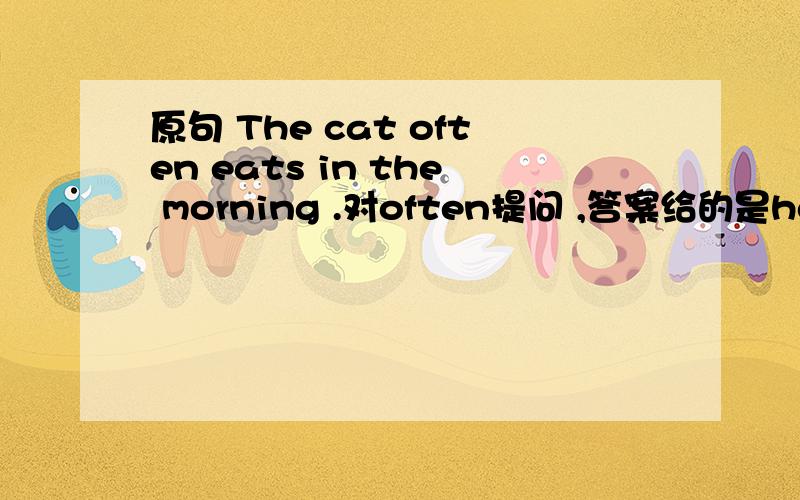 原句 The cat often eats in the morning .对often提问 ,答案给的是how oft