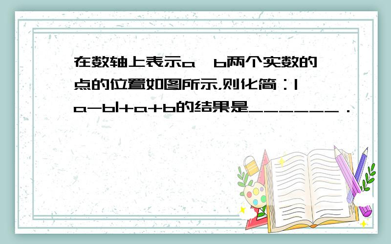 在数轴上表示a、b两个实数的点的位置如图所示，则化简：|a-b|+a+b的结果是______．