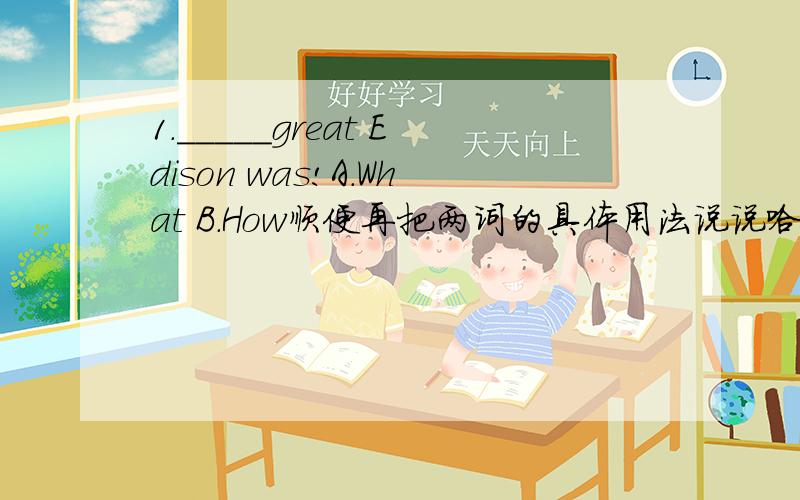 1._____great Edison was!A.What B.How顺便再把两词的具体用法说说哈,