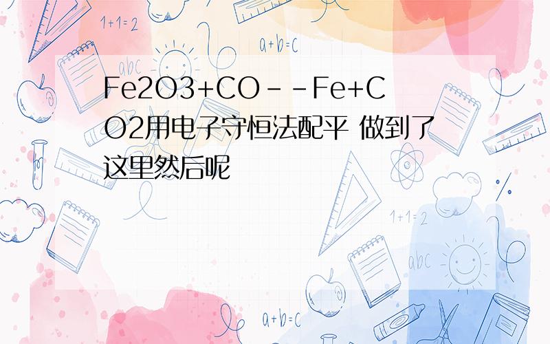 Fe2O3+CO--Fe+CO2用电子守恒法配平 做到了这里然后呢