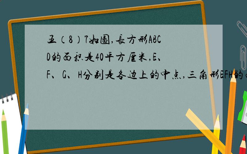 五（8）7如图,长方形ABCD的面积是40平方厘米,E、F、G、H分别是各边上的中点,三角形EFH的面积是 