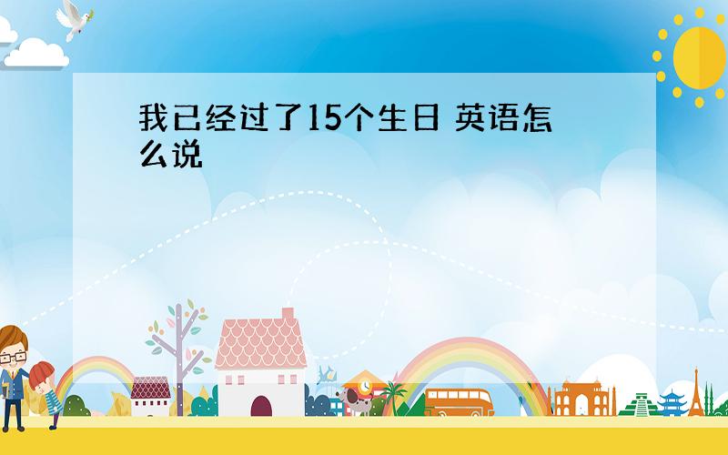 我已经过了15个生日 英语怎么说