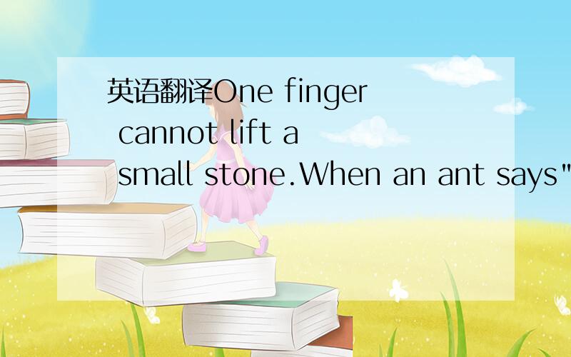 英语翻译One finger cannot lift a small stone.When an ant says