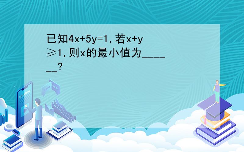 已知4x+5y=1,若x+y≥1,则x的最小值为______?