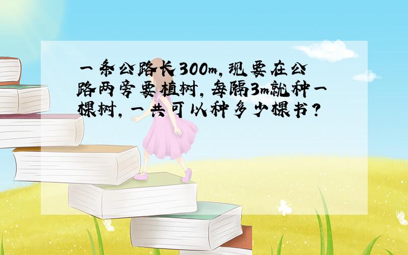 一条公路长300m,现要在公路两旁要植树,每隔3m就种一棵树,一共可以种多少棵书?