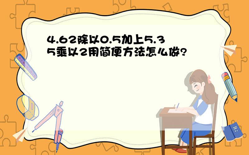 4.62除以0.5加上5.35乘以2用简便方法怎么做?