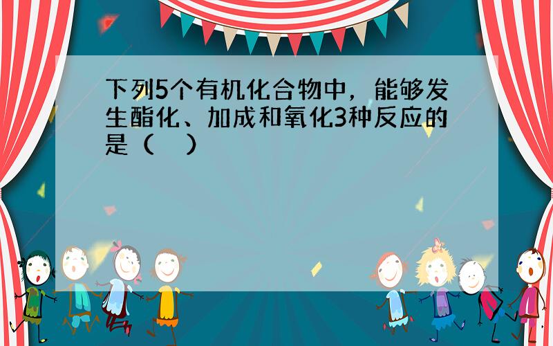 下列5个有机化合物中，能够发生酯化、加成和氧化3种反应的是（　　）