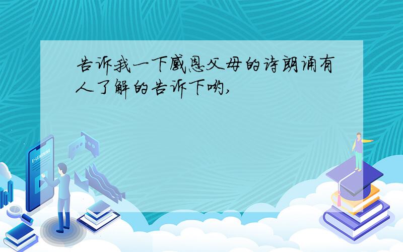 告诉我一下感恩父母的诗朗诵有人了解的告诉下哟,