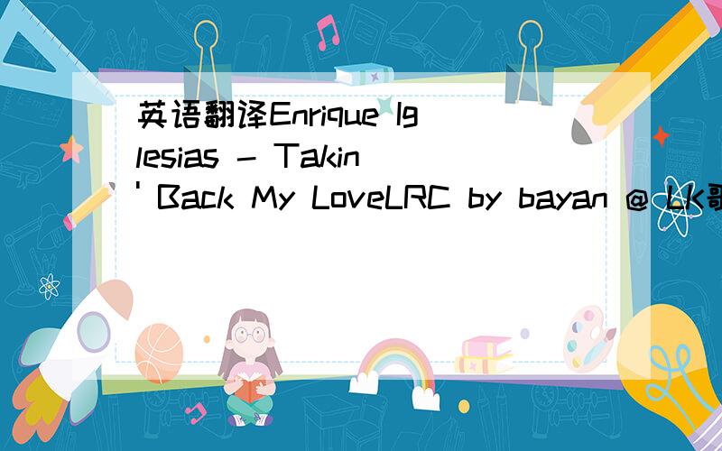 英语翻译Enrique Iglesias - Takin' Back My LoveLRC by bayan @ LK歌