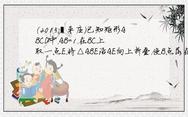 （2013•枣庄）已知矩形ABCD中，AB=1，在BC上取一点E，将△ABE沿AE向上折叠，使B点落在AD上的F点．若四