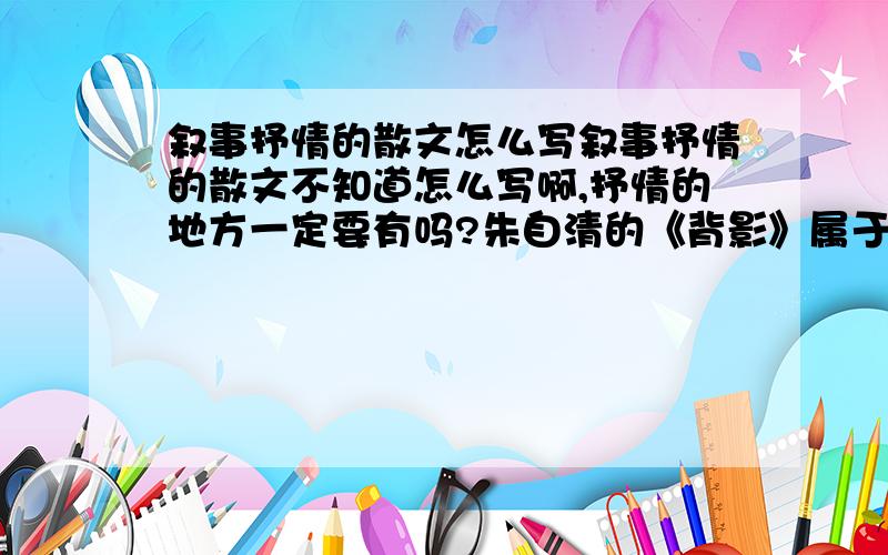 叙事抒情的散文怎么写叙事抒情的散文不知道怎么写啊,抒情的地方一定要有吗?朱自清的《背影》属于叙事抒情的散文吗?这篇文章好