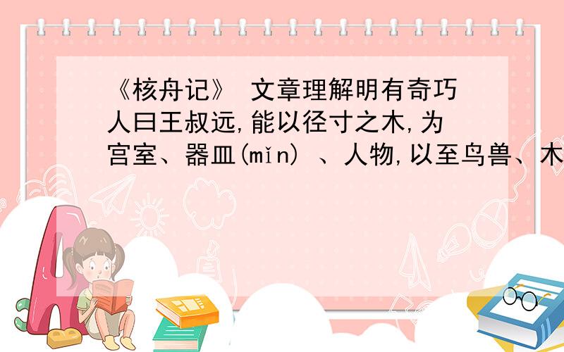 《核舟记》 文章理解明有奇巧人曰王叔远,能以径寸之木,为宫室、器皿(mǐn) 、人物,以至鸟兽、木石,罔（wǎng）不因