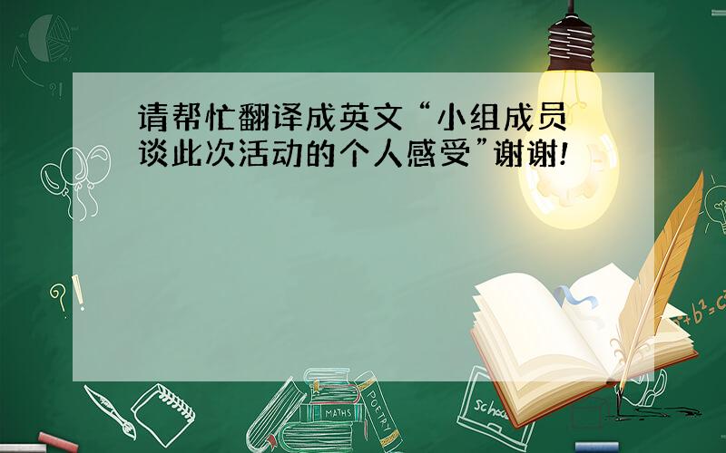 请帮忙翻译成英文 “小组成员谈此次活动的个人感受”谢谢!