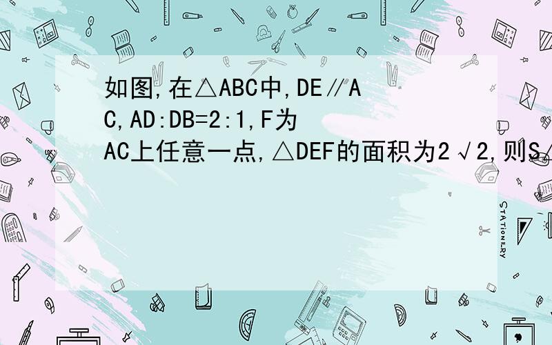 如图,在△ABC中,DE∥AC,AD:DB=2:1,F为AC上任意一点,△DEF的面积为2√2,则S△ABC=＿＿＿.