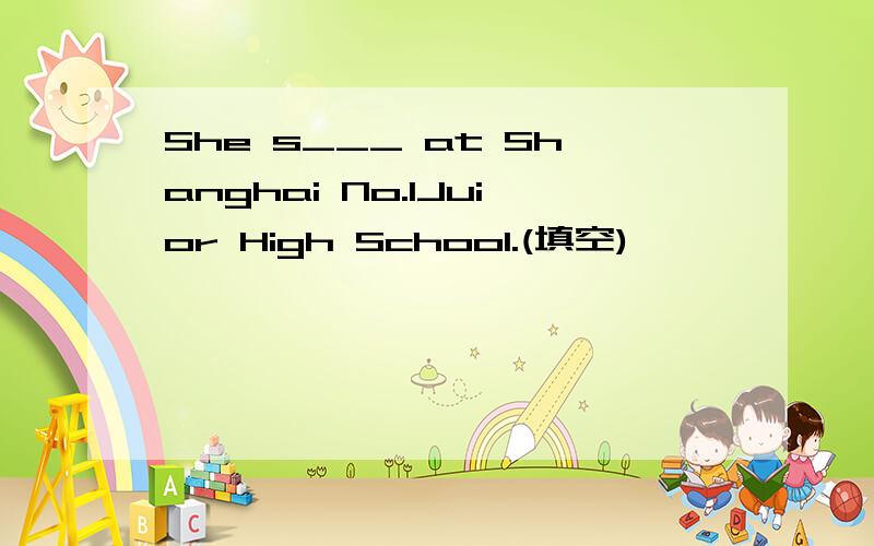 She s___ at Shanghai No.1Juior High School.(填空)