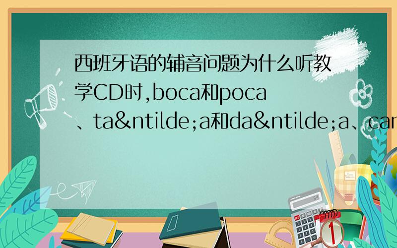 西班牙语的辅音问题为什么听教学CD时,boca和poca、taña和daña、cama和ga