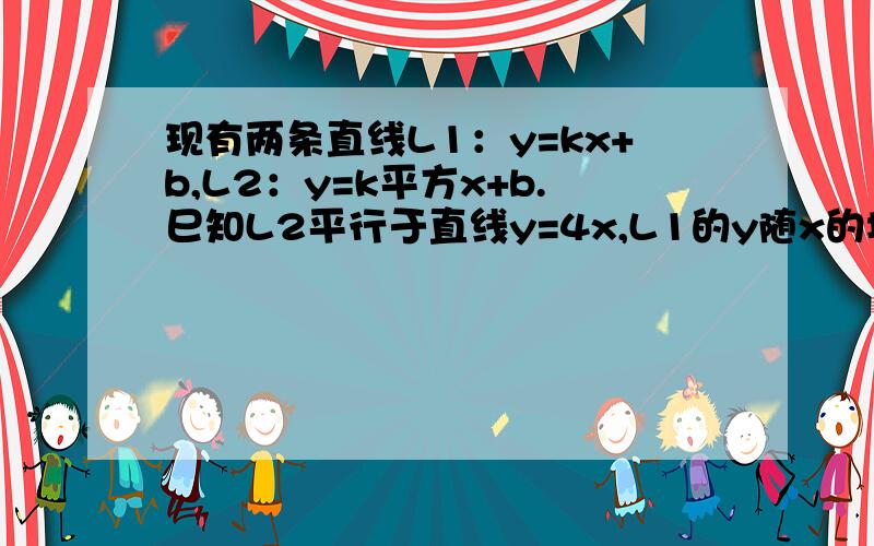 现有两条直线L1：y=kx+b,L2：y=k平方x+b.巳知L2平行于直线y=4x,L1的y随x的增大而增大,且L1、L