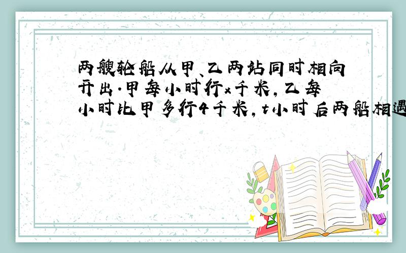 两艘轮船从甲、乙两站同时相向开出.甲每小时行x千米,乙每小时比甲多行4千米,t小时后两船相遇.用字母的式子表示甲、乙两站