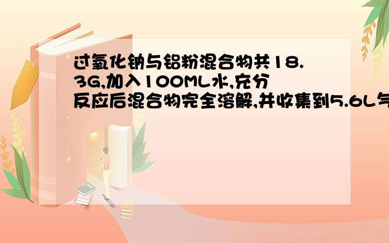 过氧化钠与铝粉混合物共18.3G,加入100ML水,充分反应后混合物完全溶解,并收集到5.6L气体.1.收到的气体成分是