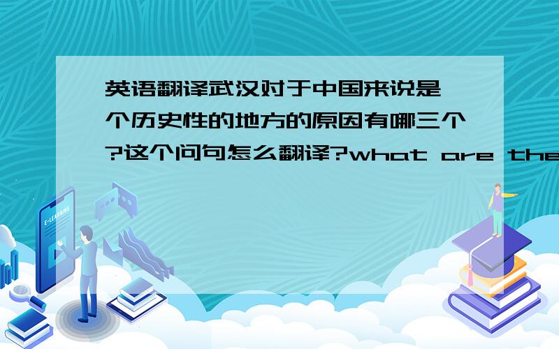 英语翻译武汉对于中国来说是一个历史性的地方的原因有哪三个?这个问句怎么翻译?what are the 3 reasons