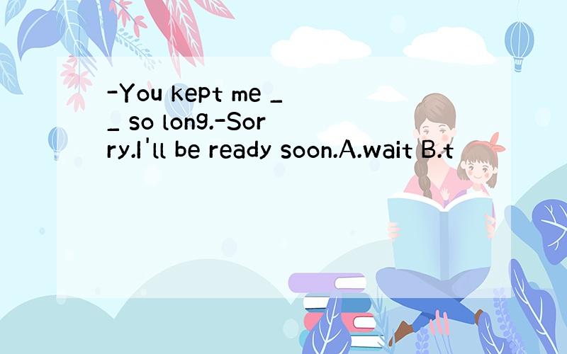 -You kept me __ so long.-Sorry.I'll be ready soon.A.wait B.t