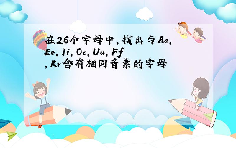 在26个字母中,找出与Aa,Ee,Ii,Oo,Uu,Ff,Rr含有相同音素的字母