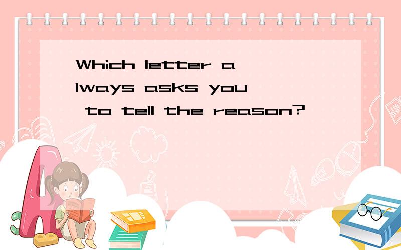 Which letter always asks you to tell the reason?