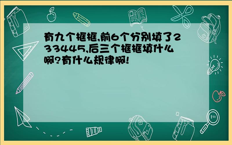 有九个框框,前6个分别填了233445,后三个框框填什么啊?有什么规律啊!