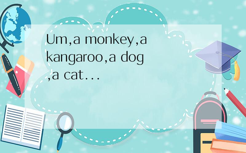 Um,a monkey,a kangaroo,a dog,a cat...