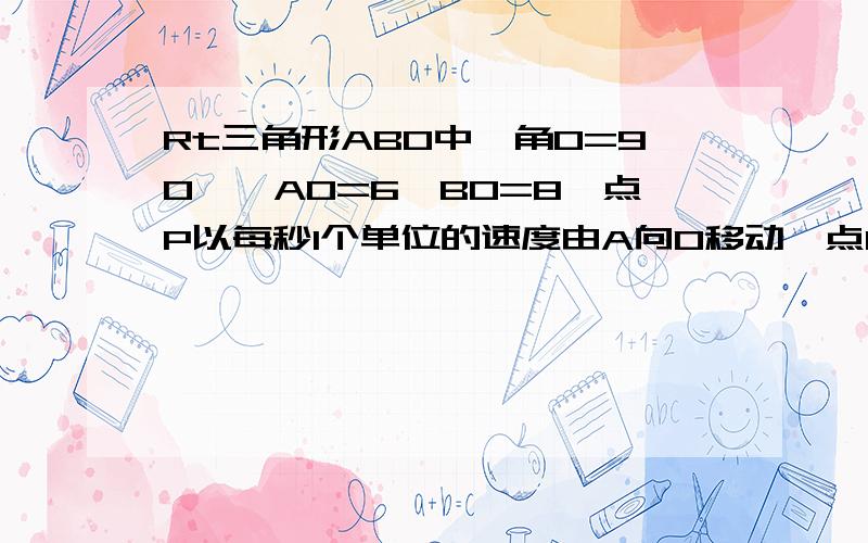 Rt三角形ABO中,角O=90°,AO=6,BO=8,点P以每秒1个单位的速度由A向O移动,点Q以每秒2个单位由O向B移