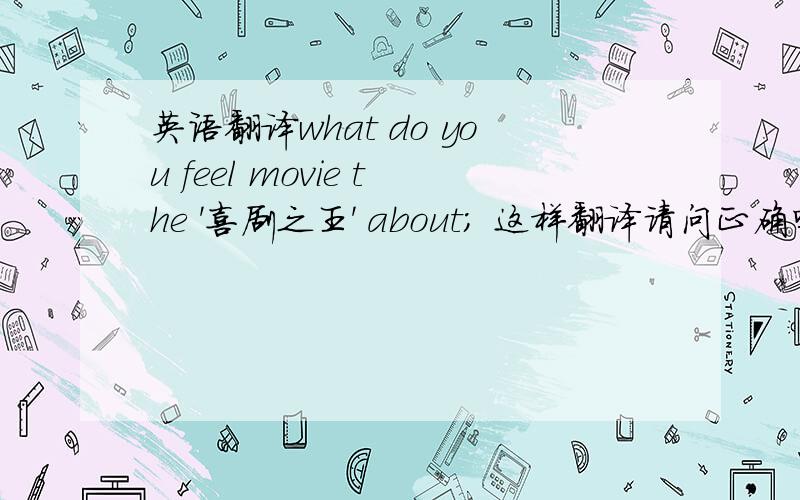 英语翻译what do you feel movie the '喜剧之王' about; 这样翻译请问正确吗?如果错误请