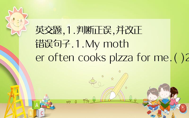 英交题,1.判断正误,并改正错误句子.1.My mother often cooks plzza for me.( )2