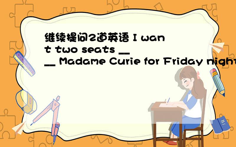 继续提问2道英语 I want two seats ____ Madame Curie for Friday night