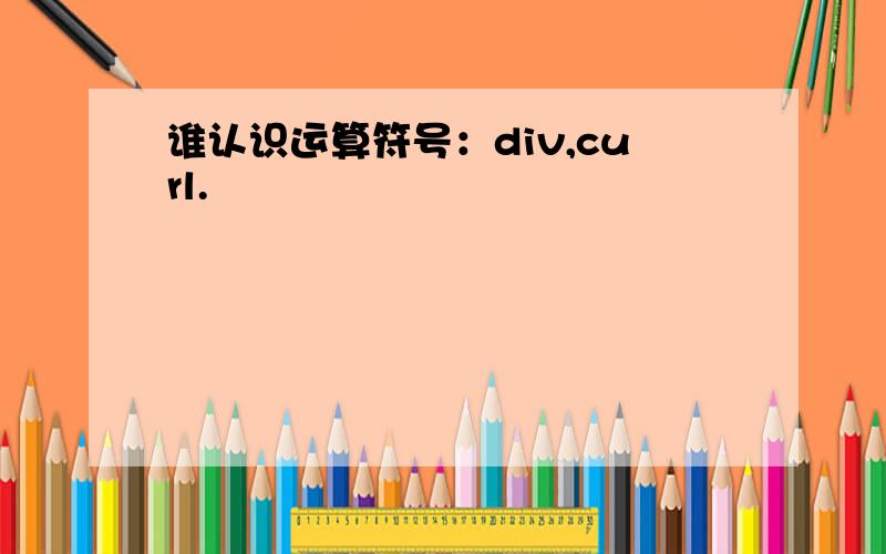 谁认识运算符号：div,curl.