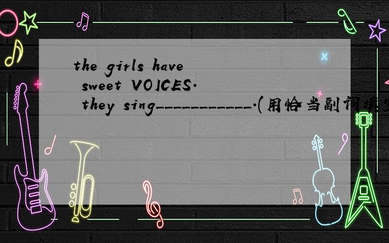 the girls have sweet VOICES. they sing___________.(用恰当副词填空,通