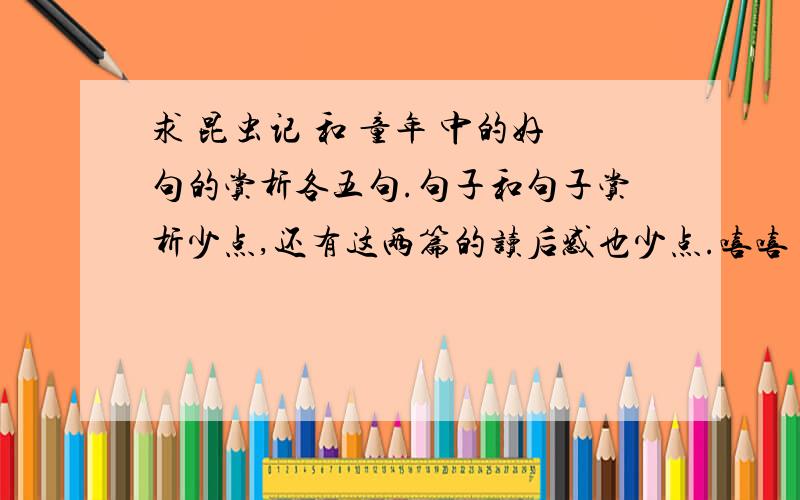 求 昆虫记 和 童年 中的好句的赏析各五句.句子和句子赏析少点,还有这两篇的读后感也少点.嘻嘻