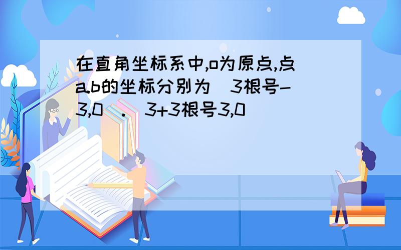 在直角坐标系中,o为原点,点a.b的坐标分别为(3根号-3,0).(3+3根号3,0)