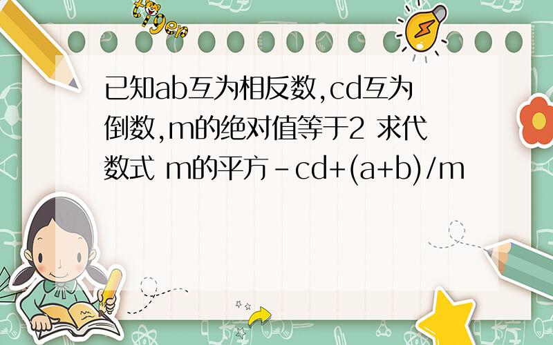 已知ab互为相反数,cd互为倒数,m的绝对值等于2 求代数式 m的平方-cd+(a+b)/m