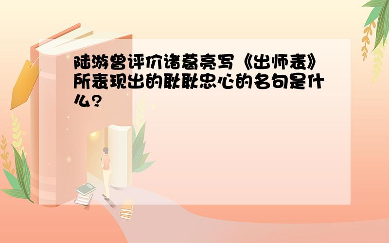 陆游曾评价诸葛亮写《出师表》所表现出的耿耿忠心的名句是什么?