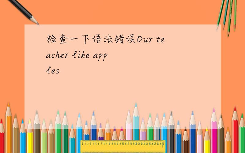 检查一下语法错误Our teacher like apples