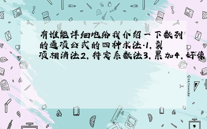 有谁能详细地给我介绍一下数列的通项公式的四种求法.1,裂项相消法2,待定系数法3,累加4,好像是累乘还是什么……好心人,